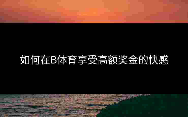 如何在B体育享受高额奖金的快感