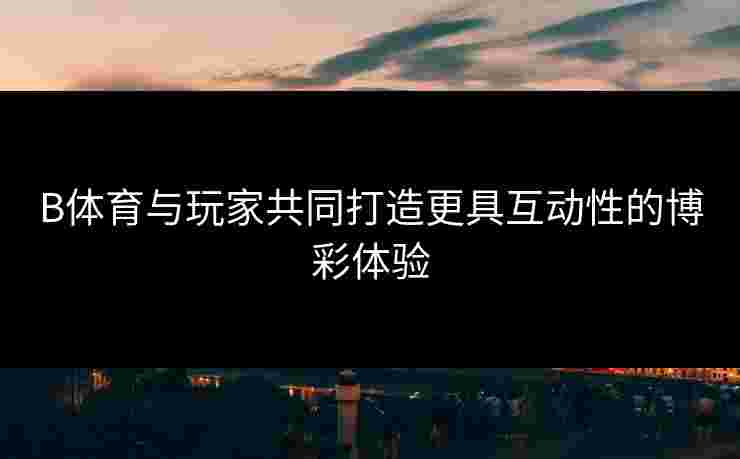 B体育与玩家共同打造更具互动性的博彩体验