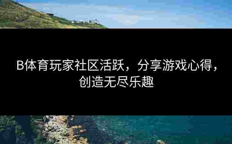 B体育玩家社区活跃，分享游戏心得，创造无尽乐趣