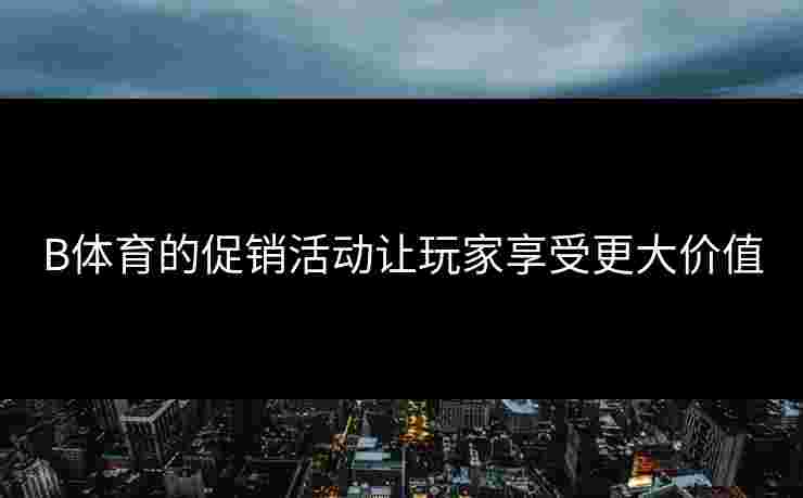B体育的促销活动让玩家享受更大价值