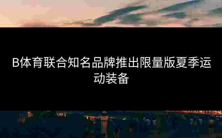 B体育联合知名品牌推出限量版夏季运动装备