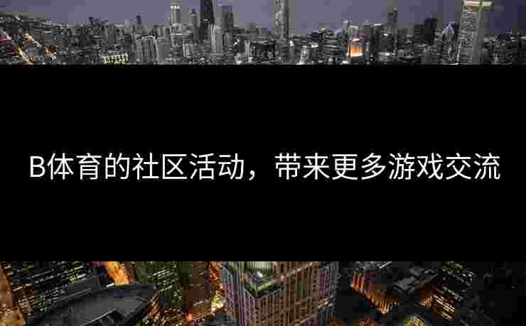 B体育的社区活动，带来更多游戏交流