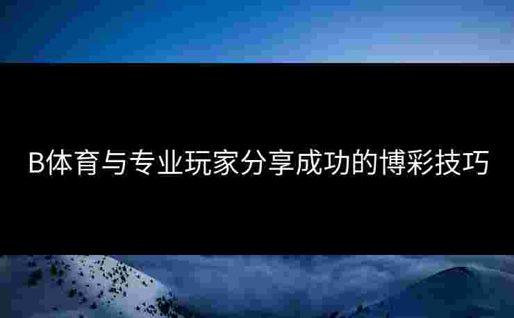 B体育与专业玩家分享成功的博彩技巧
