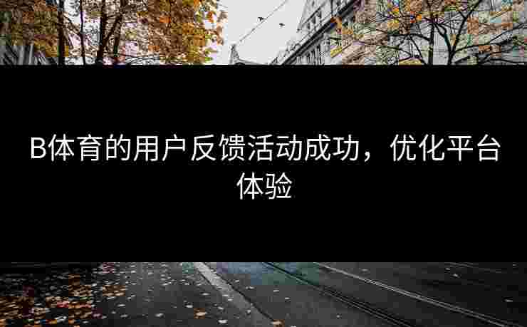 B体育的用户反馈活动成功，优化平台体验