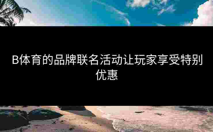 B体育的品牌联名活动让玩家享受特别优惠