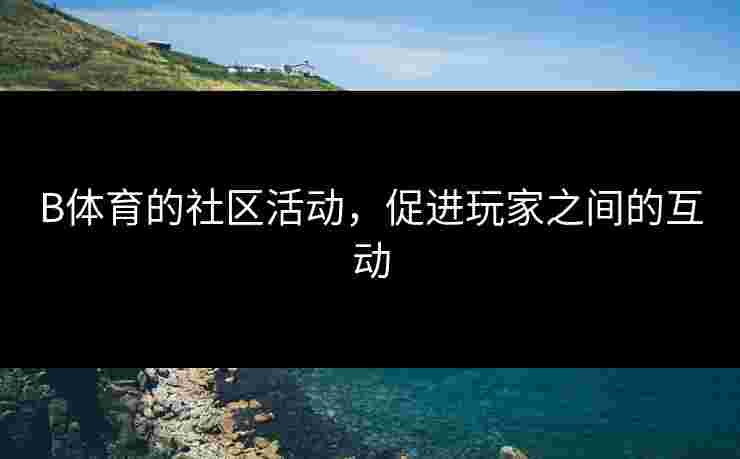 B体育的社区活动，促进玩家之间的互动