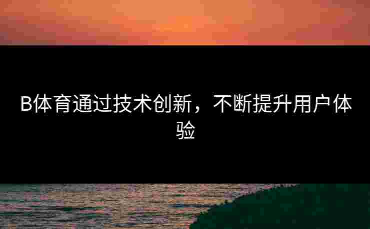 B体育通过技术创新，不断提升用户体验