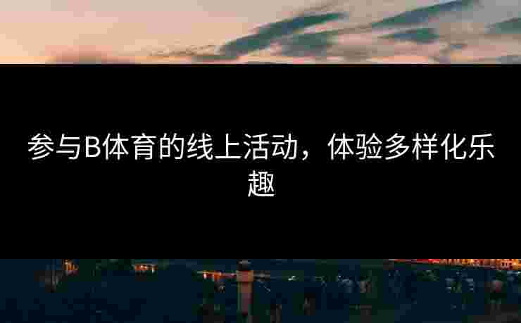 参与B体育的线上活动，体验多样化乐趣