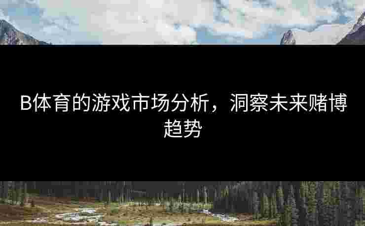 B体育的游戏市场分析，洞察未来赌博趋势