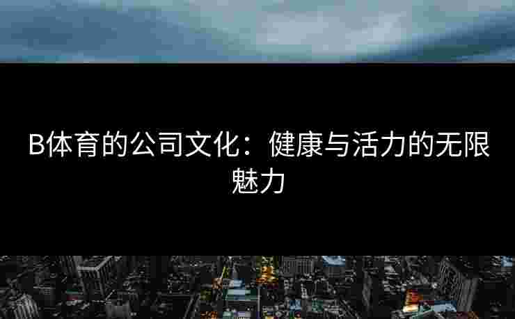 B体育的公司文化：健康与活力的无限魅力