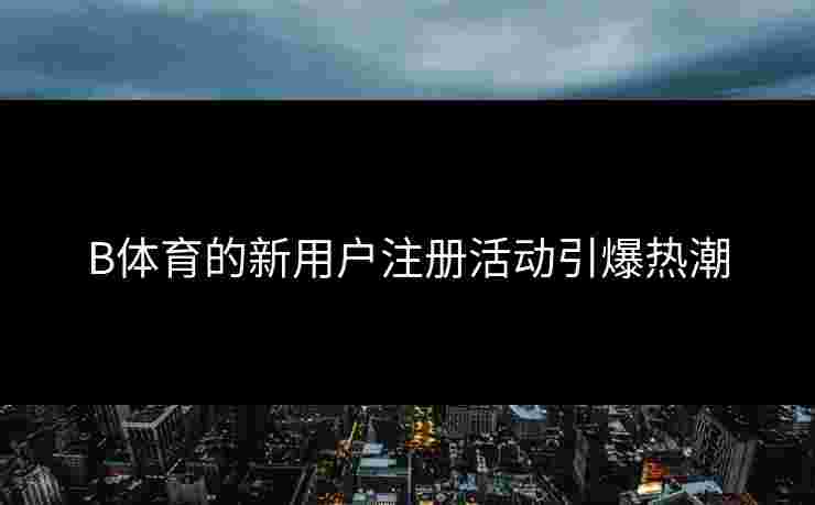 B体育的新用户注册活动引爆热潮