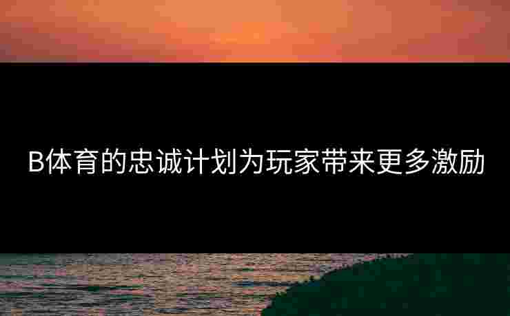 B体育的忠诚计划为玩家带来更多激励