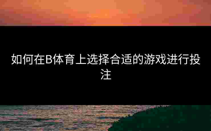 如何在B体育上选择合适的游戏进行投注