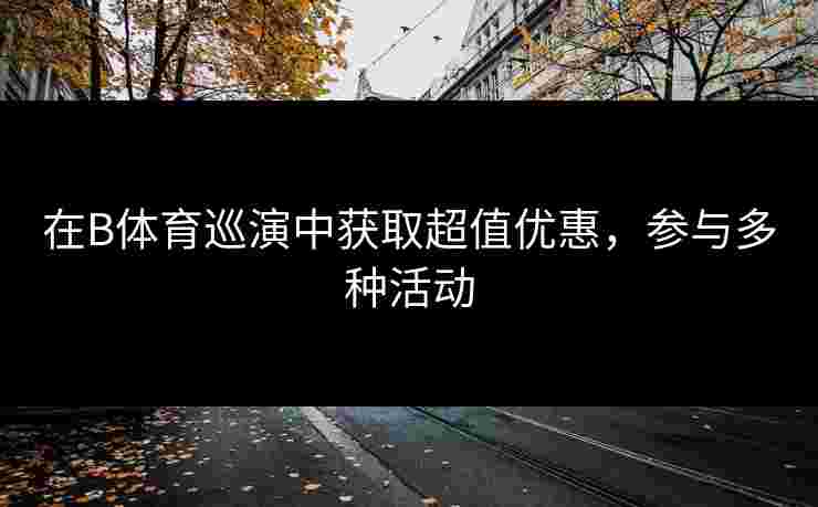 在B体育巡演中获取超值优惠，参与多种活动