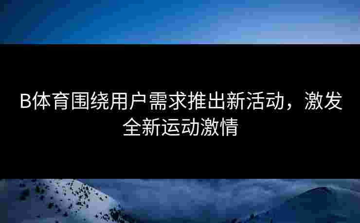 B体育围绕用户需求推出新活动，激发全新运动激情