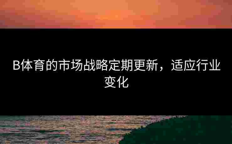 B体育的市场战略定期更新，适应行业变化
